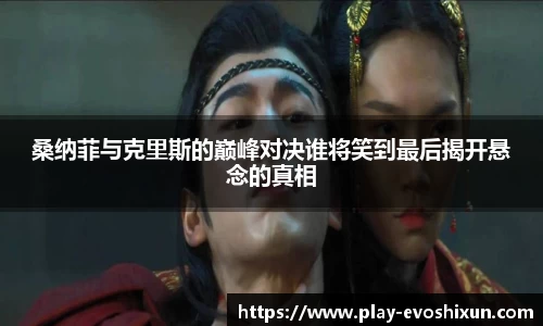 桑纳菲与克里斯的巅峰对决谁将笑到最后揭开悬念的真相