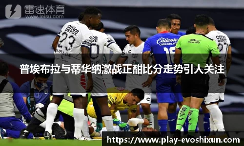 普埃布拉与蒂华纳激战正酣比分走势引人关注